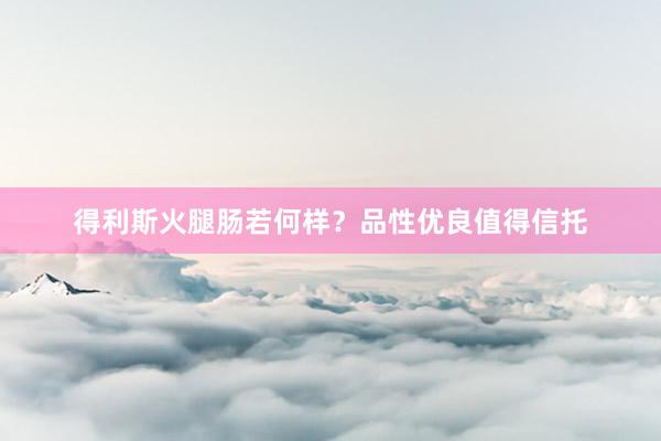 得利斯火腿肠若何样？品性优良值得信托